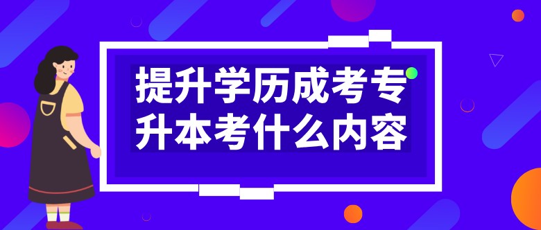 提升学历成考专升本考什么内容？