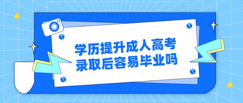 学历提升成人高考录取后容易毕业吗？