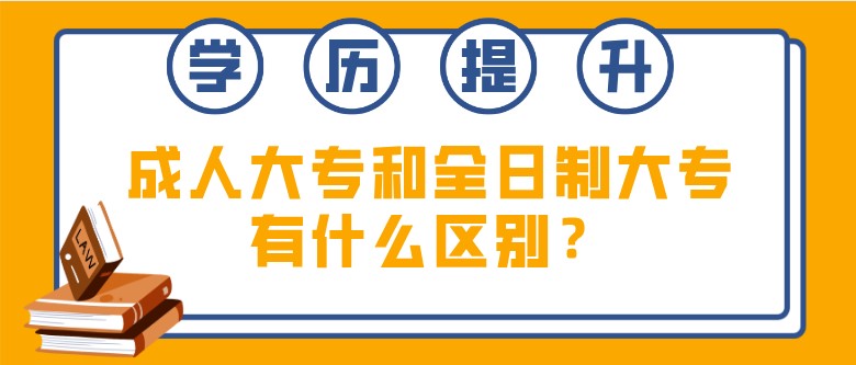 学历提升成人大专和全日制大专有什么区别？