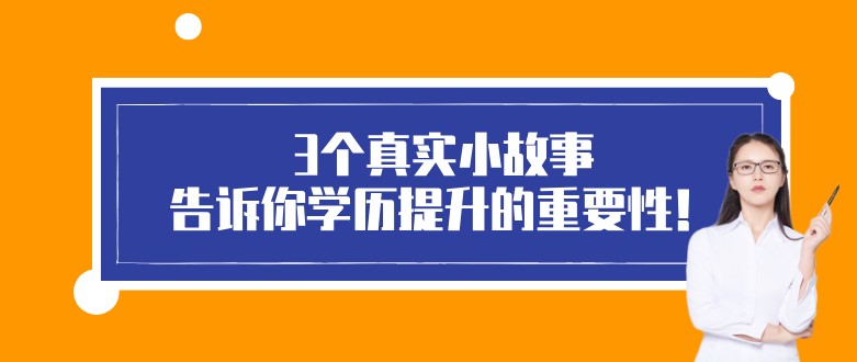 3个真实小故事，告诉你学历提升的重要性！