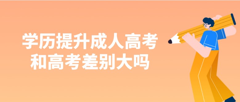 学历提升成人高考和高考差别大吗？