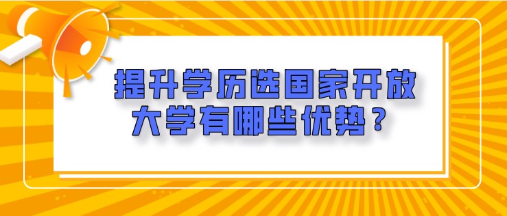 提升学历选国家开放大学有哪些优势？