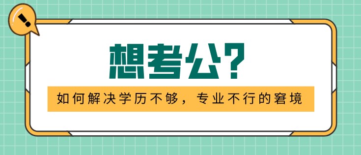 想考公？如何解决学历不够，专业不行的窘境