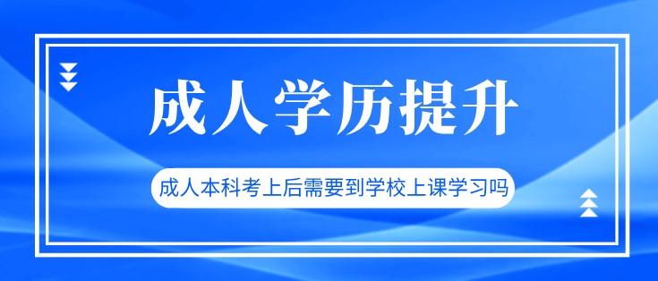 成人本科考上后需要到学校上课学习吗？