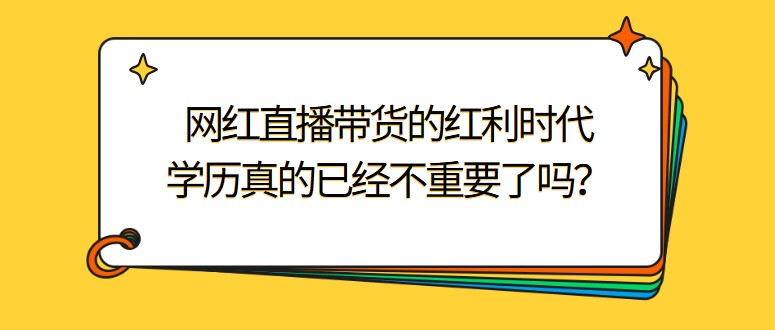 网红直播带货的红利时代，学历真的已经不重要了吗？