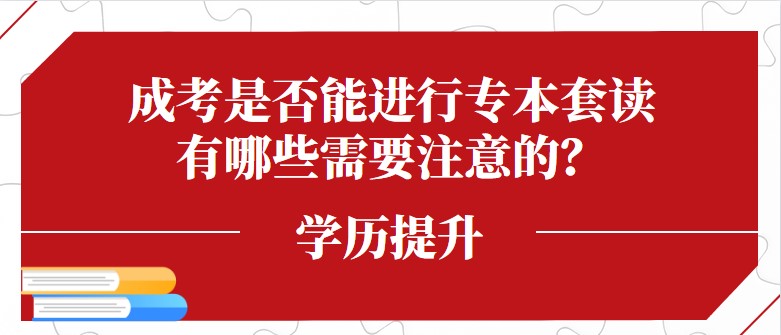 成考是否能进行专本套读，有哪些需要注意的？