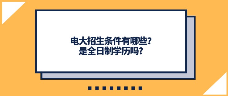 电大招生条件有哪些？是全日制学历吗？