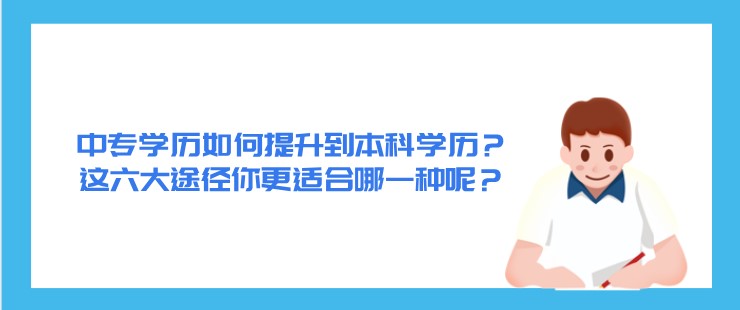 中专学历如何提升到本科学历？这六大途径你更适合哪一种呢？