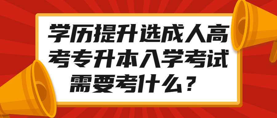 学历提升选成人高考专升本入学考试需要考什么？