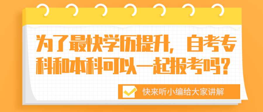 为了最快学历提升，自考专科和本科可以一起报考吗？