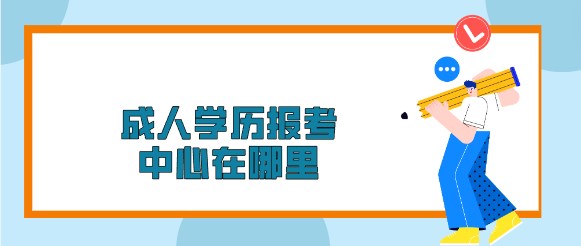 成人学历报考中心在哪里