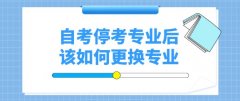 自考停考专业后该如何更换专业